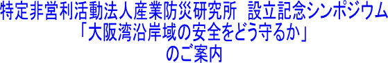 特定非営利活動法人産業防災研究所　設立記念シンポジウム  「大阪湾沿岸域の安全をどう守るか」  のご案内